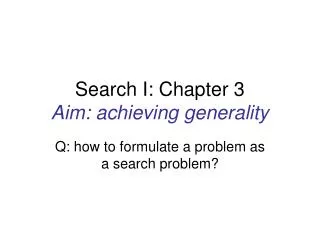 Search I: Chapter 3 Aim: achieving generality