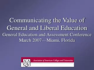 Communicating the Value of General and Liberal Education General Education and Assessment Conference March 2007—Miami, F