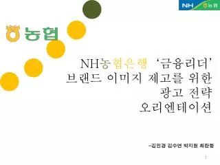 NH 농 협은행 ‘ 금융리더 ’ 브랜드 이미지 제고를 위한 광고 전략 오리엔테이션