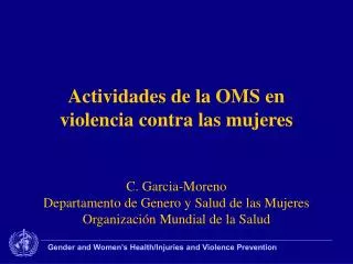 Actividades de la OMS en violencia contra las mujeres C. Garcia-Moreno Departamento de Genero y Salud de las Mujeres Org