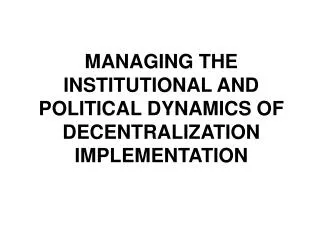 MANAGING THE INSTITUTIONAL AND POLITICAL DYNAMICS OF DECENTRALIZATION IMPLEMENTATION