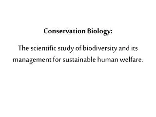 Conservation Biology: The scientific study of biodiversity and its management for sustainable human welfare.