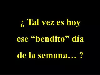 ¿ Tal vez es hoy ese “bendito” día de la semana… ?