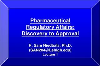 Pharmaceutical Regulatory Affairs: Discovery to Approval R. Sam Niedbala, Ph.D. (SAN204@Lehigh.edu) Lecture 1