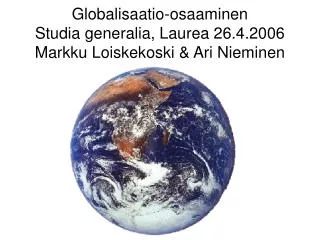 Globalisaatio-osaaminen Studia generalia, Laurea 26.4.2006 Markku Loiskekoski &amp; Ari Nieminen