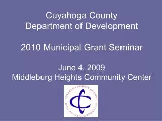 Cuyahoga County Department of Development 2010 Municipal Grant Seminar June 4, 2009 Middleburg Heights Community Center