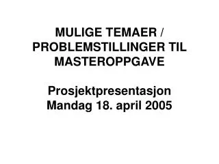 MULIGE TEMAER / PROBLEMSTILLINGER TIL MASTEROPPGAVE Prosjektpresentasjon Mandag 18. april 2005