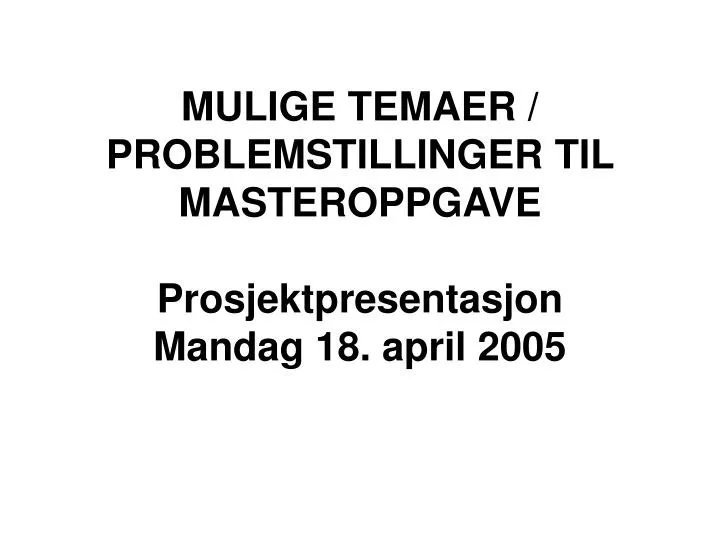 mulige temaer problemstillinger til masteroppgave prosjektpresentasjon mandag 18 april 2005