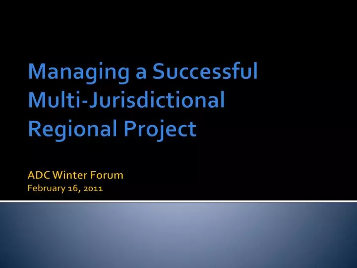 managing a successful multi jurisdictional regional project adc winter forum february 16 2011