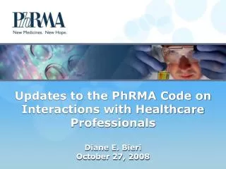 Updates to the PhRMA Code on Interactions with Healthcare Professionals Diane E. Bieri October 27, 2008