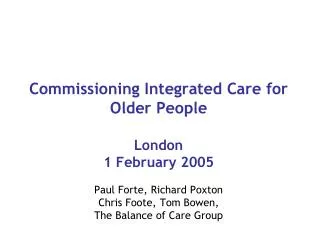 Commissioning Integrated Care for Older People London 1 February 2005 Paul Forte, Richard Poxton Chris Foote, Tom Bowen,