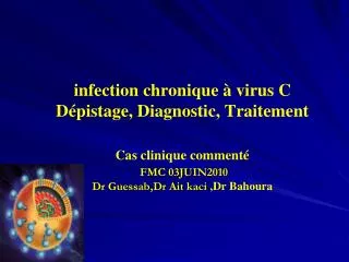 infection chronique à virus C Dépistage, Diagnostic, Traitement Cas clinique commenté FMC 03JUIN2010 Dr Guessab,Dr Ait