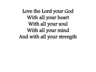 Love the Lord your God With all your heart With all your soul With all your mind And with all your strength
