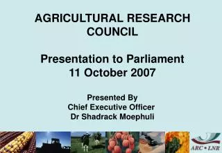 AGRICULTURAL RESEARCH COUNCIL Presentation to Parliament 11 October 2007 Presented By Chief Executive Officer  Dr Shadr
