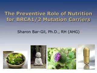 The Preventive Role of Nutrition for 	BRCA1/2 Mutation Carriers Sharon Bar-Gil, Ph.D., RH (AHG)