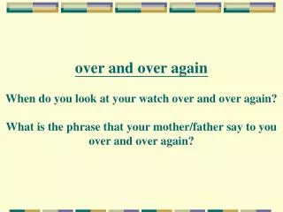 over and over again When do you look at your watch over and over again? What is the phrase that your mother/father say t
