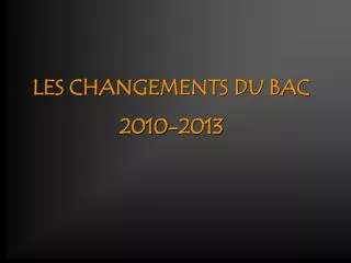 LES CHANGEMENTS DU BAC 2010-2013