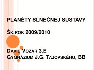 PLANÉTY SLNEČNEJ SÚSTAVY Šk.rok 2009/2010 Dávid Vozár 3.E Gymnázium J.G. Tajovského , BB
