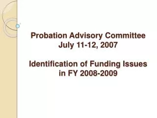 Probation Advisory Committee July 11-12, 2007 Identification of Funding Issues in FY 2008-2009