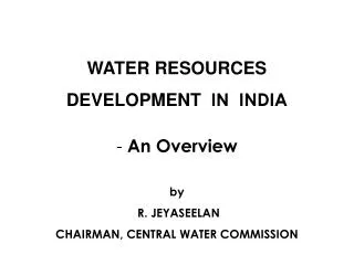 WATER RESOURCES DEVELOPMENT IN INDIA An Overview by R. JEYASEELAN CHAIRMAN, CENTRAL WATER COMMISSION