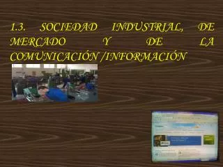 1.3. SOCIEDAD INDUSTRIAL, DE MERCADO Y DE LA COMUNICACIÓN /INFORMACIÓN