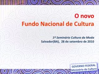 O novo Fundo Nacional de Cultura 1º Seminário Cultura da Moda Salvador(BA), 28 de setembro de 2010