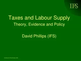 Taxes and Labour Supply Theory, Evidence and Policy David Phillips (IFS)