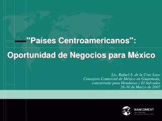 Lic. Rafael A. de la Cruz Laso Consejero Comercial de México en Guatemala, concurrente para Honduras y El Salvador 26-30