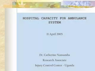 HOSPITAL CAPACITY FOR AMBULANCE SYSTEM 11 April 2005 Dr. Catherine Nansamba Research Associate Injury Control Center - U