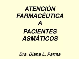 ATENCIÓN FARMACÉUTICA A PACIENTES ASMÁTICOS Dra. Diana L. Parma
