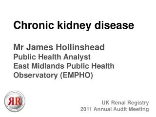 Chronic kidney disease Mr James Hollinshead Public Health Analyst East Midlands Public Health Observatory (EMPHO)
