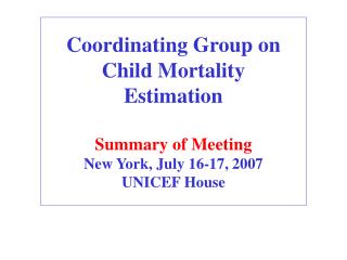 Coordinating Group on Child Mortality Estimation Summary of Meeting New York, July 16-17, 2007 UNICEF House