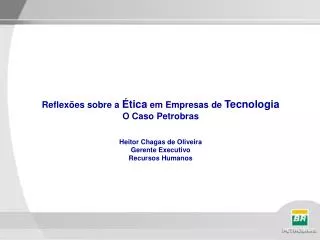Reflexões sobre a Ética em Empresas de Tecnologia O Caso Petrobras Heitor Chagas de Oliveira Gerente Executivo Recur
