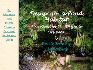 Design for a Pond Habitat A WebQuest for 4 th - 5 th grade Designed by Debbie Goehring Charles Dial