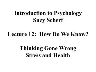 Introduction to Psychology Suzy Scherf Lecture 12: How Do We Know? Thinking Gone Wrong Stress and Health