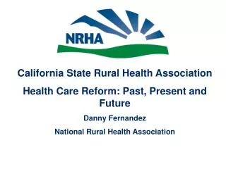 California State Rural Health Association Health Care Reform: Past, Present and Future Danny Fernandez National Rural He