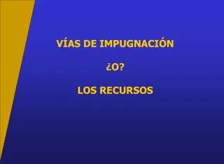 VÍAS DE IMPUGNACIÓN ¿O? LOS RECURSOS