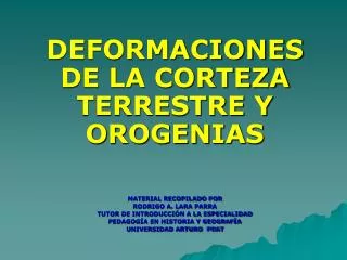 DEFORMACIONES DE LA CORTEZA TERRESTRE Y OROGENIAS MATERIAL RECOPILADO POR RODRIGO A. LARA PARRA TUTOR DE INTRODUCCIÓN