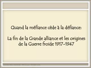 Quand la méfiance cède à la défiance: La fin de la Grande alliance et les origines de la Guerre froide 1917-1947