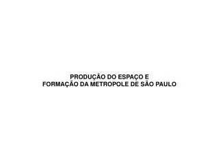 PRODUÇÃO DO ESPAÇO E FORMAÇÃO DA METROPOLE DE SÃO PAULO