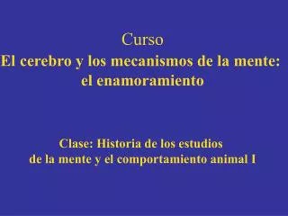 Curso El cerebro y los mecanismos de la mente: el enamoramiento Clase: Historia de los estudios de la mente y el compo