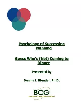 Psychology of Succession Planning Guess Who’s (Not) Coming to Dinner Presented by Dennis I. Blender, Ph.D .