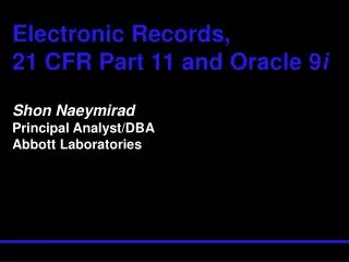 Electronic Records, 21 CFR Part 11 and Oracle 9 i Shon Naeymirad Principal Analyst/DBA Abbott Laboratories