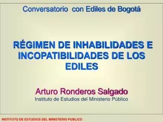Conversatorio con Ediles de Bogotá RÉGIMEN DE INHABILIDADES E INCOPATIBILIDADES DE LOS EDILES Arturo Ronderos Salgado