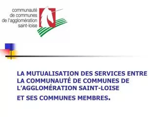 LA MUTUALISATION DES SERVICES ENTRE LA COMMUNAUTÉ DE COMMUNES DE L’AGGLOMÉRATION SAINT-LOISE ET SES COMMUNES MEMBRES .