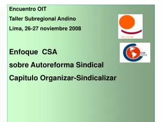 Encuentro OIT Taller Subregional Andino Lima, 26-27 noviembre 2008 Enfoque CSA sobre Autoreforma Sindical Capitulo Org