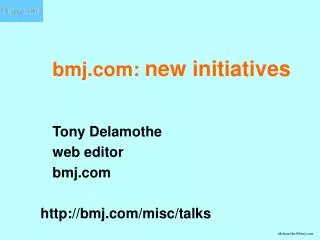 bmj.com: new initiatives Tony Delamothe 	web editor 	bmj.com http://bmj.com/misc/talks