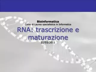 Bioinformatica Corso di Laurea specialistica in Informatica RNA: trascrizione e maturazione 21/03/2011