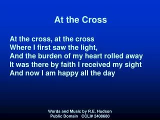 At the Cross At the cross, at the cross Where I first saw the light, And the burden of my heart rolled away It was ther