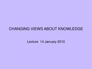 CHANGING VIEWS ABOUT KNOWLEDGE